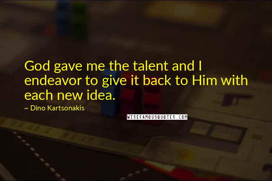 Dino Kartsonakis Quotes: God gave me the talent and I endeavor to give it back to Him with each new idea.