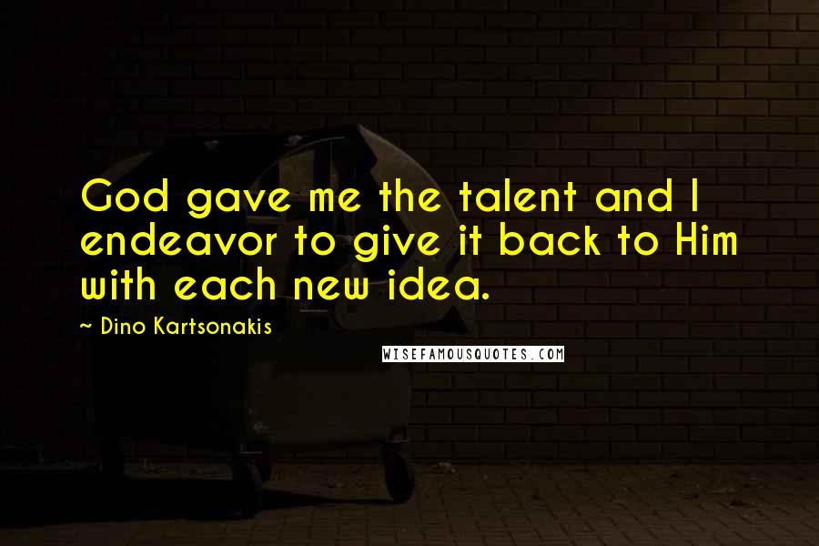 Dino Kartsonakis Quotes: God gave me the talent and I endeavor to give it back to Him with each new idea.