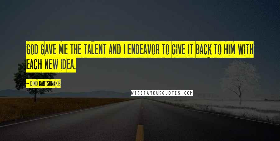 Dino Kartsonakis Quotes: God gave me the talent and I endeavor to give it back to Him with each new idea.