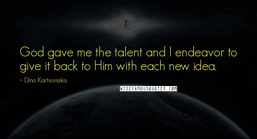 Dino Kartsonakis Quotes: God gave me the talent and I endeavor to give it back to Him with each new idea.