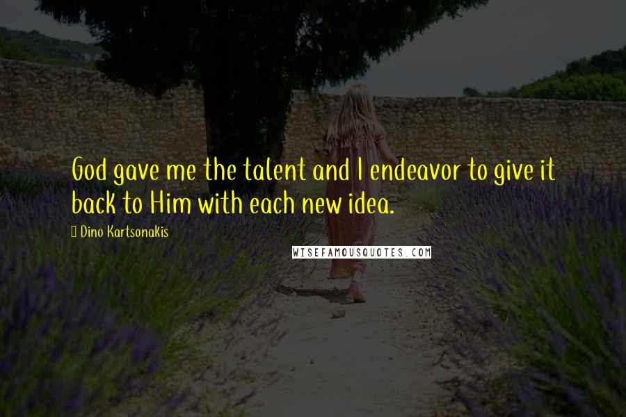 Dino Kartsonakis Quotes: God gave me the talent and I endeavor to give it back to Him with each new idea.