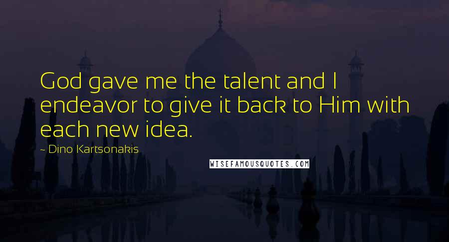 Dino Kartsonakis Quotes: God gave me the talent and I endeavor to give it back to Him with each new idea.