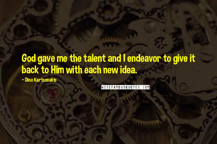 Dino Kartsonakis Quotes: God gave me the talent and I endeavor to give it back to Him with each new idea.