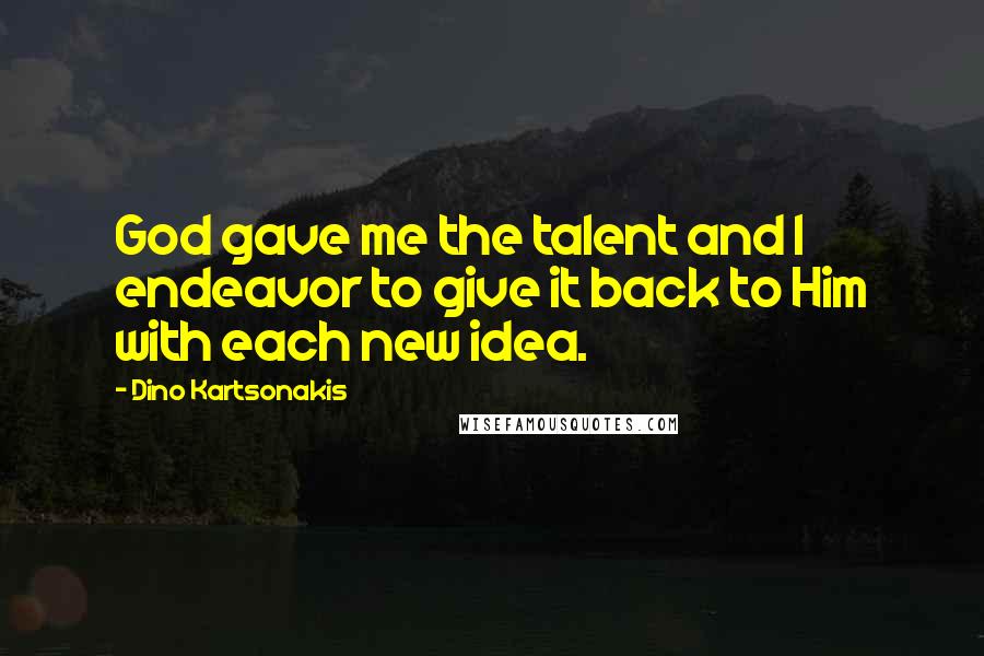 Dino Kartsonakis Quotes: God gave me the talent and I endeavor to give it back to Him with each new idea.