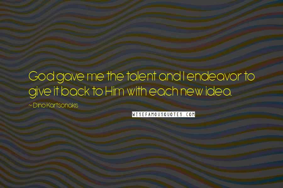 Dino Kartsonakis Quotes: God gave me the talent and I endeavor to give it back to Him with each new idea.