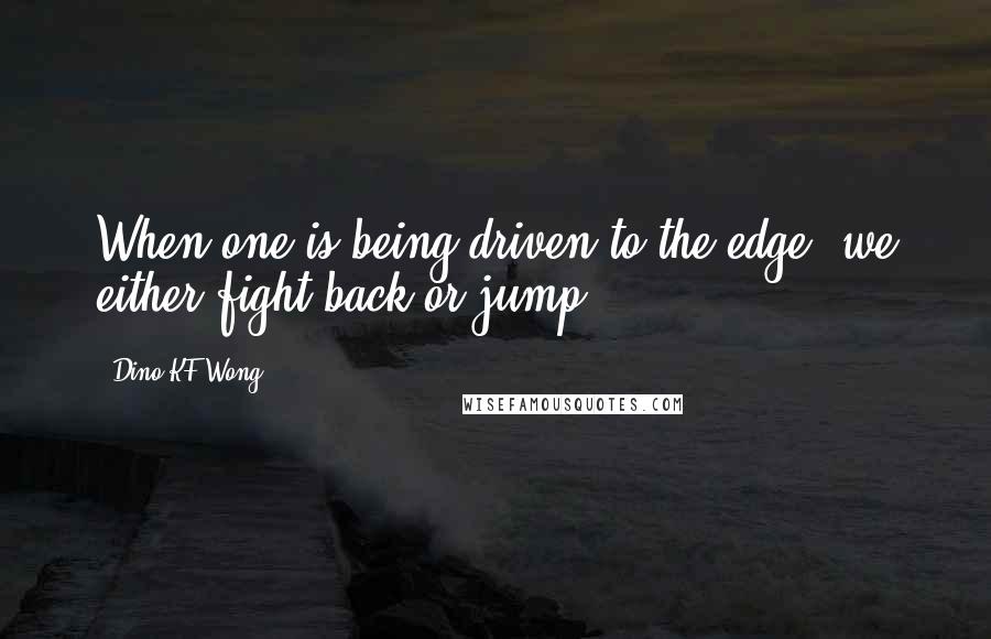 Dino KF Wong Quotes: When one is being driven to the edge, we either fight back or jump