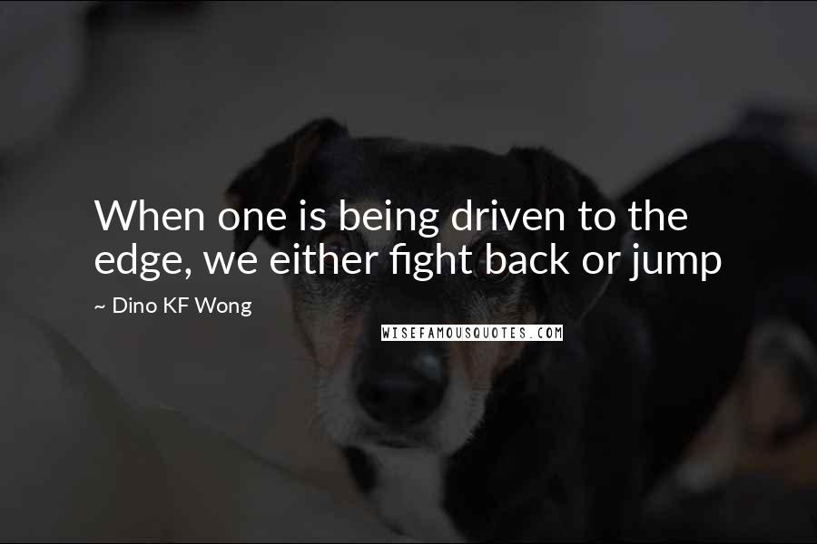Dino KF Wong Quotes: When one is being driven to the edge, we either fight back or jump