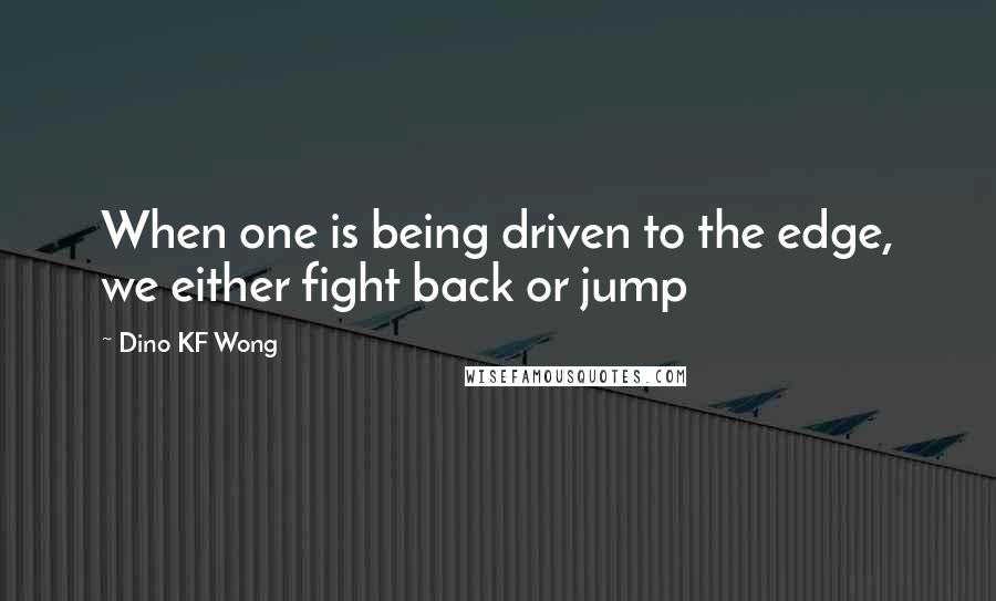 Dino KF Wong Quotes: When one is being driven to the edge, we either fight back or jump