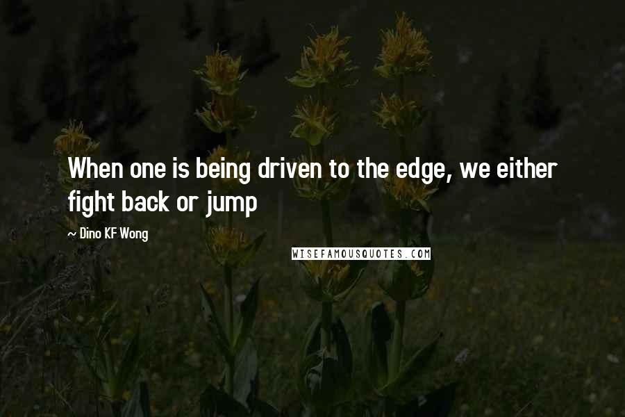 Dino KF Wong Quotes: When one is being driven to the edge, we either fight back or jump