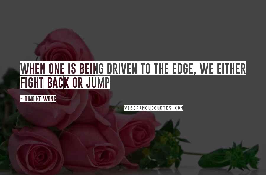 Dino KF Wong Quotes: When one is being driven to the edge, we either fight back or jump