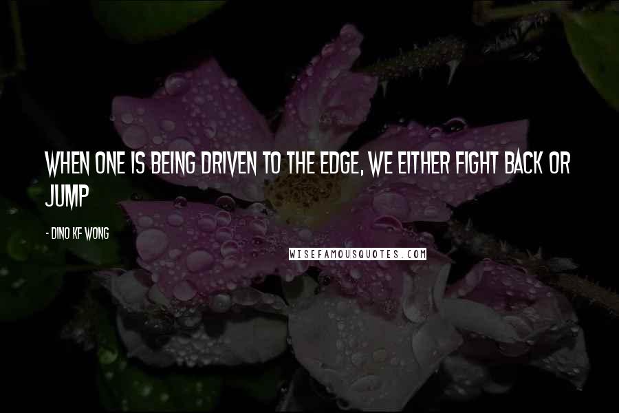 Dino KF Wong Quotes: When one is being driven to the edge, we either fight back or jump