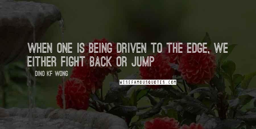 Dino KF Wong Quotes: When one is being driven to the edge, we either fight back or jump