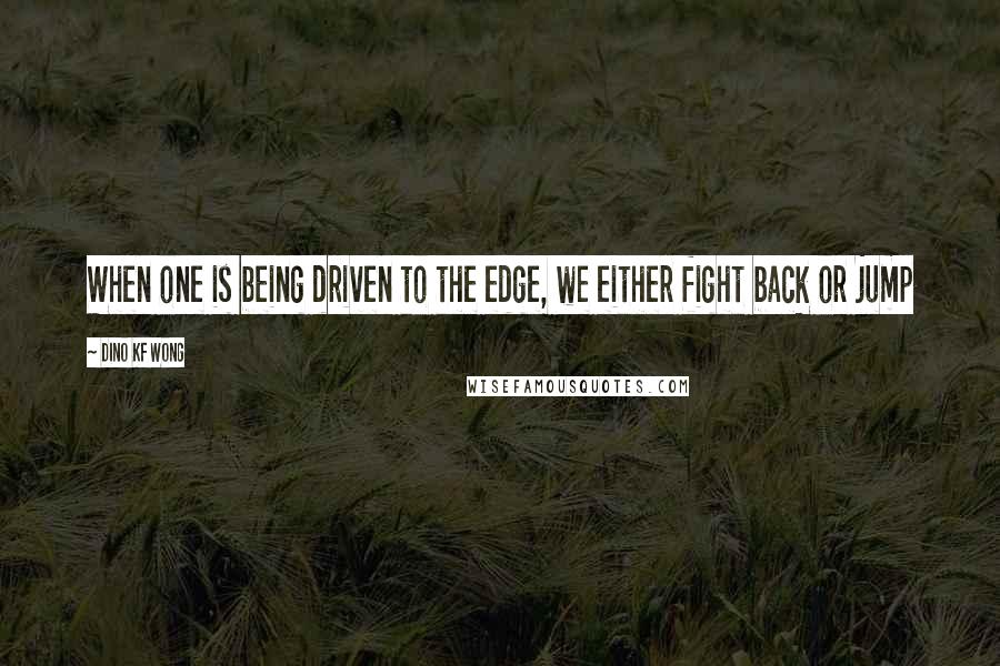 Dino KF Wong Quotes: When one is being driven to the edge, we either fight back or jump