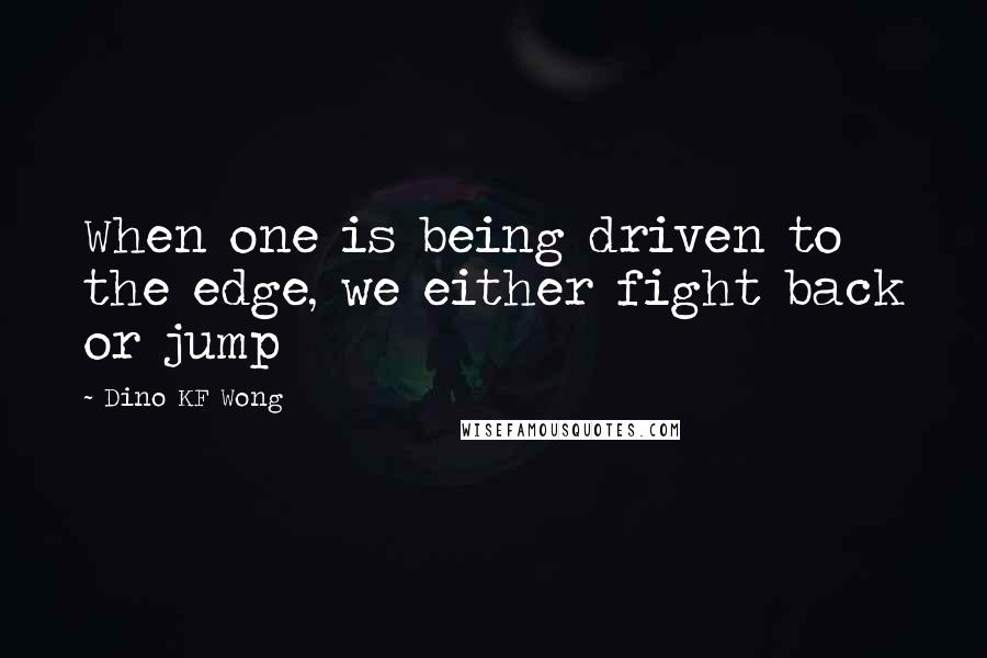 Dino KF Wong Quotes: When one is being driven to the edge, we either fight back or jump