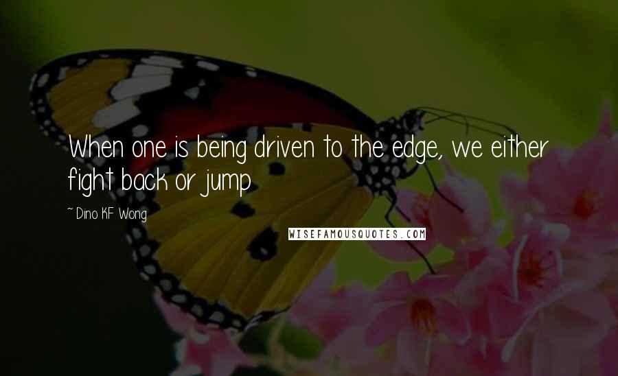 Dino KF Wong Quotes: When one is being driven to the edge, we either fight back or jump