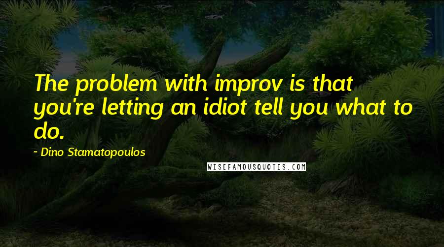 Dino Stamatopoulos Quotes: The problem with improv is that you're letting an idiot tell you what to do.