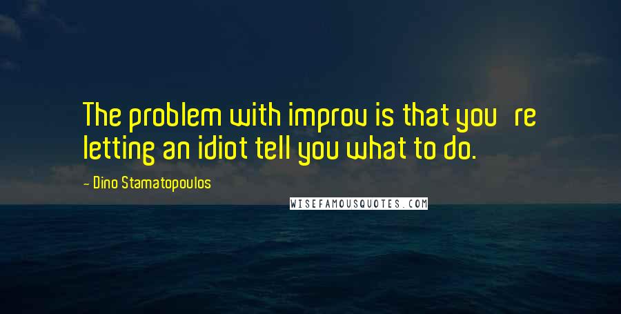 Dino Stamatopoulos Quotes: The problem with improv is that you're letting an idiot tell you what to do.