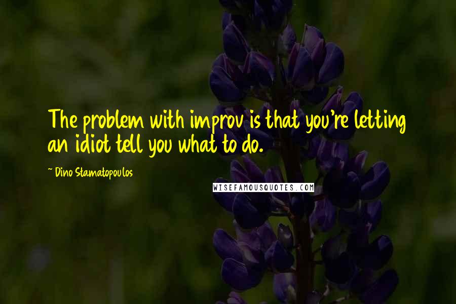 Dino Stamatopoulos Quotes: The problem with improv is that you're letting an idiot tell you what to do.