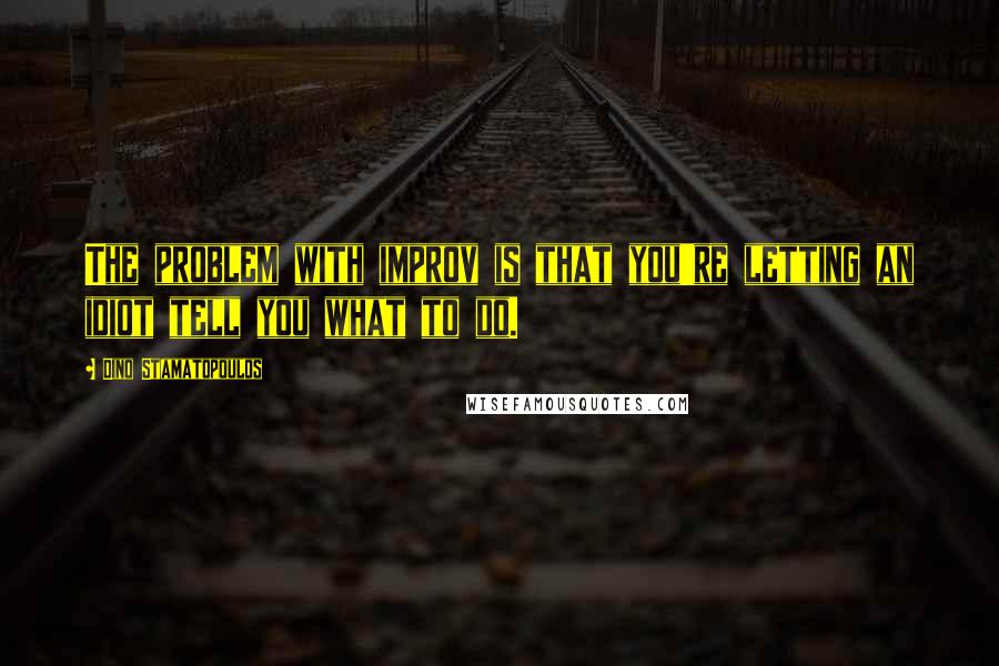 Dino Stamatopoulos Quotes: The problem with improv is that you're letting an idiot tell you what to do.