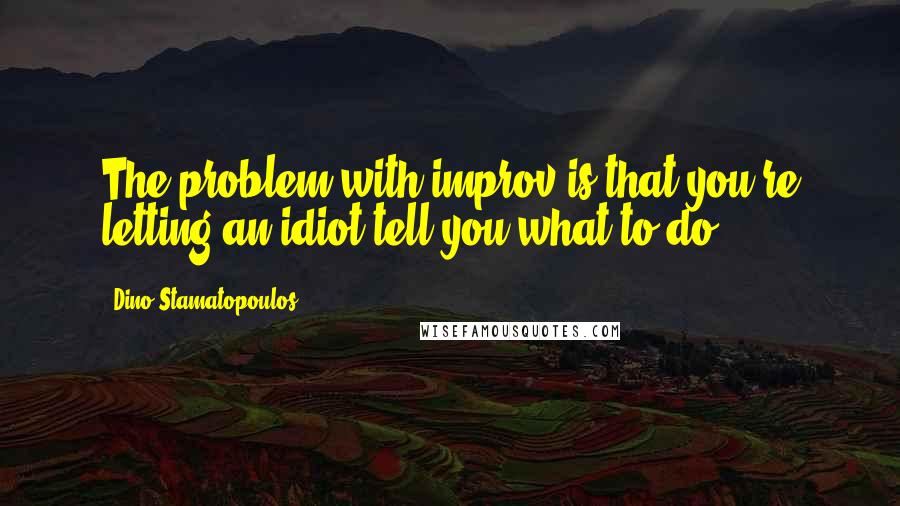 Dino Stamatopoulos Quotes: The problem with improv is that you're letting an idiot tell you what to do.