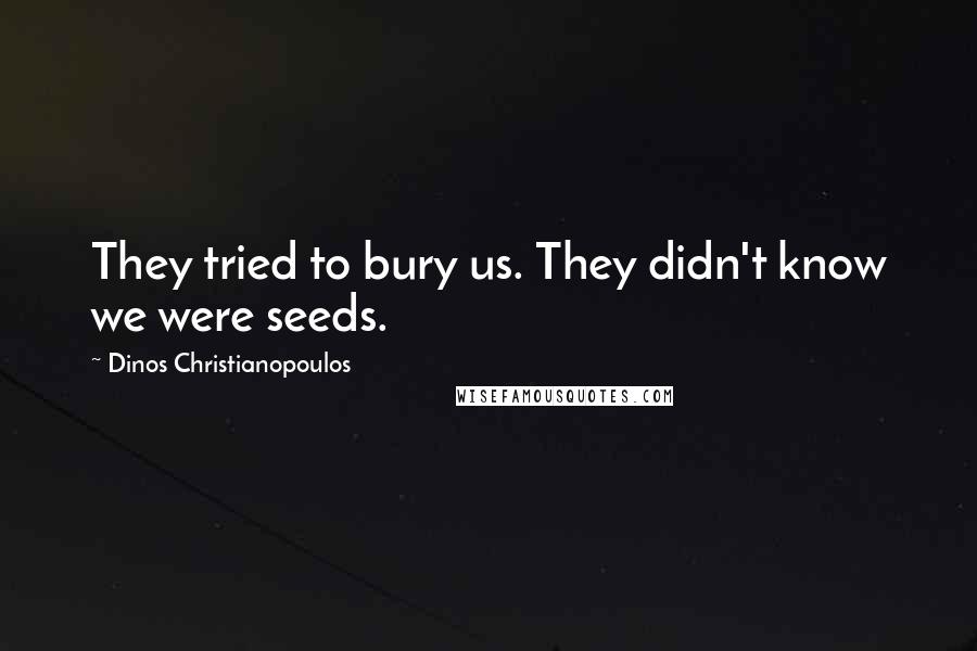 Dinos Christianopoulos Quotes: They tried to bury us. They didn't know we were seeds.