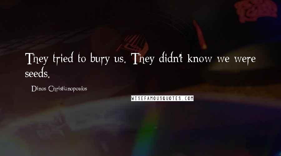 Dinos Christianopoulos Quotes: They tried to bury us. They didn't know we were seeds.