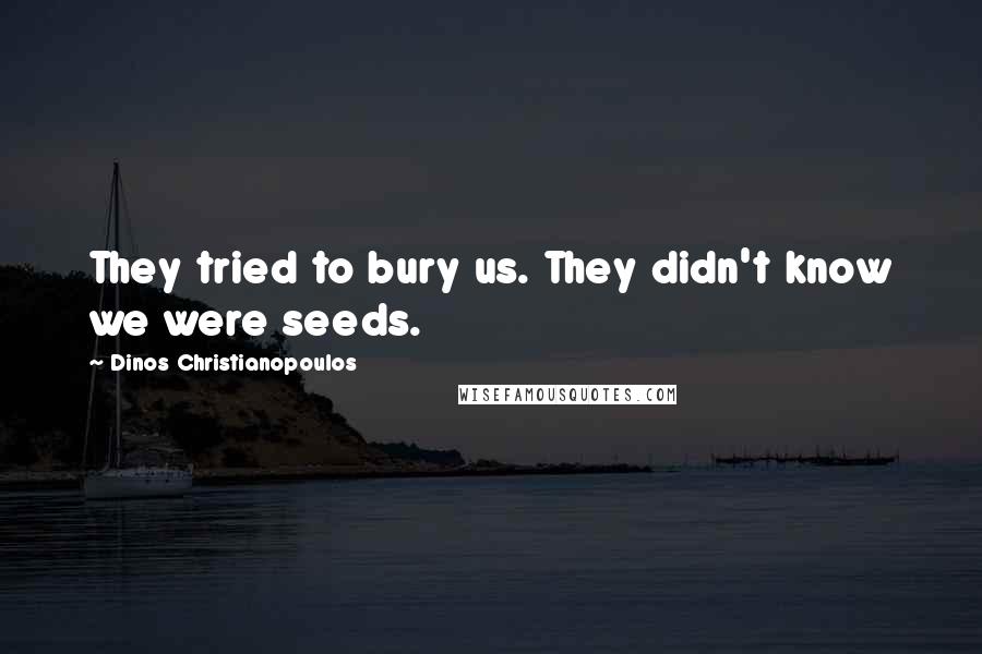 Dinos Christianopoulos Quotes: They tried to bury us. They didn't know we were seeds.