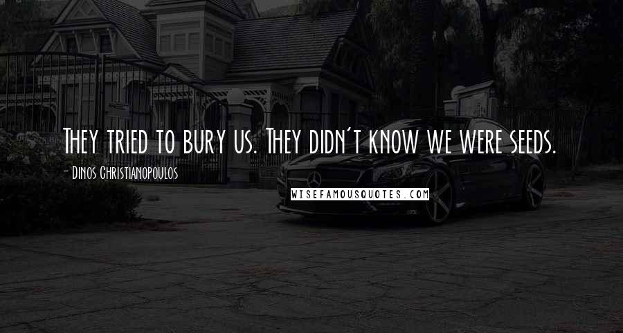 Dinos Christianopoulos Quotes: They tried to bury us. They didn't know we were seeds.