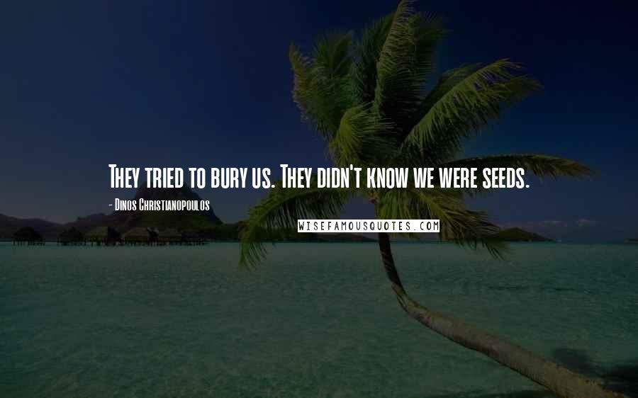 Dinos Christianopoulos Quotes: They tried to bury us. They didn't know we were seeds.
