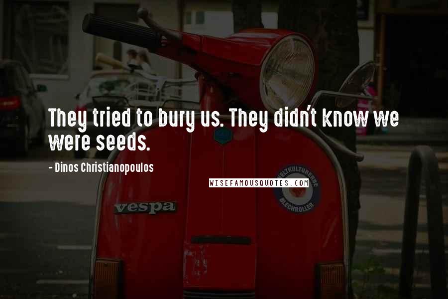 Dinos Christianopoulos Quotes: They tried to bury us. They didn't know we were seeds.