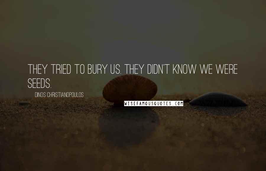 Dinos Christianopoulos Quotes: They tried to bury us. They didn't know we were seeds.