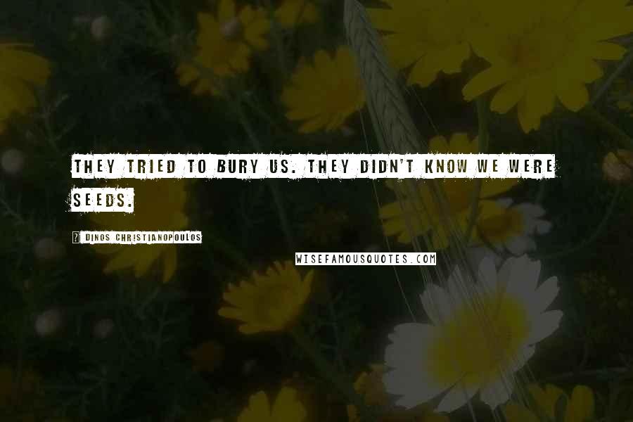 Dinos Christianopoulos Quotes: They tried to bury us. They didn't know we were seeds.