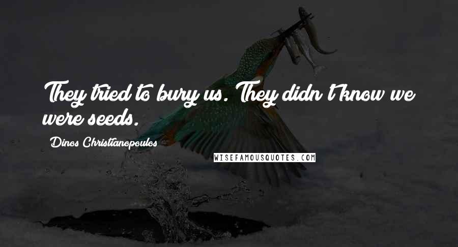 Dinos Christianopoulos Quotes: They tried to bury us. They didn't know we were seeds.