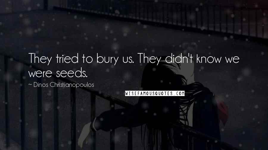 Dinos Christianopoulos Quotes: They tried to bury us. They didn't know we were seeds.