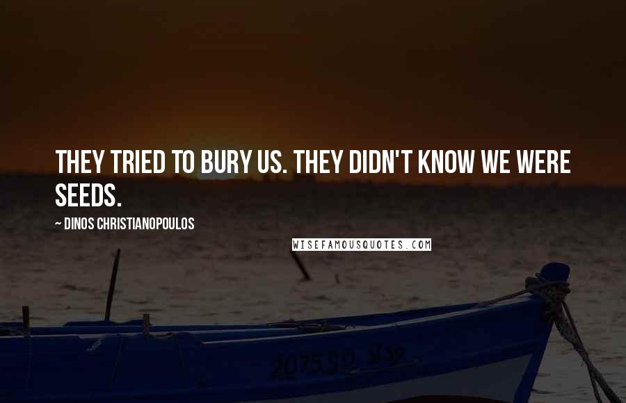 Dinos Christianopoulos Quotes: They tried to bury us. They didn't know we were seeds.