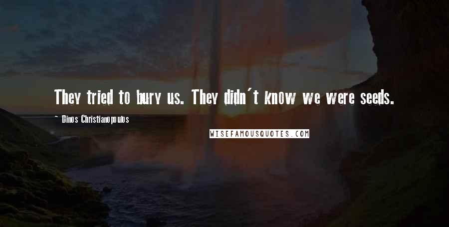 Dinos Christianopoulos Quotes: They tried to bury us. They didn't know we were seeds.