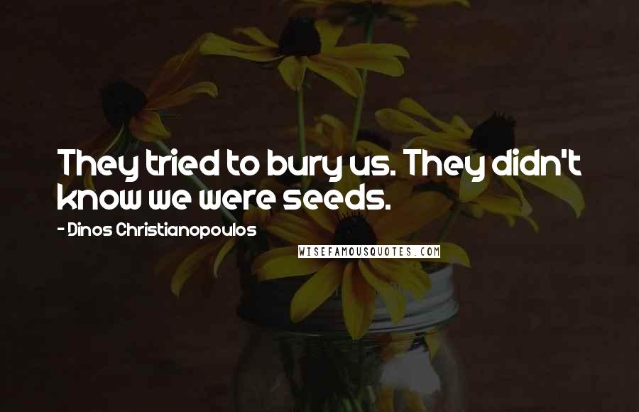 Dinos Christianopoulos Quotes: They tried to bury us. They didn't know we were seeds.