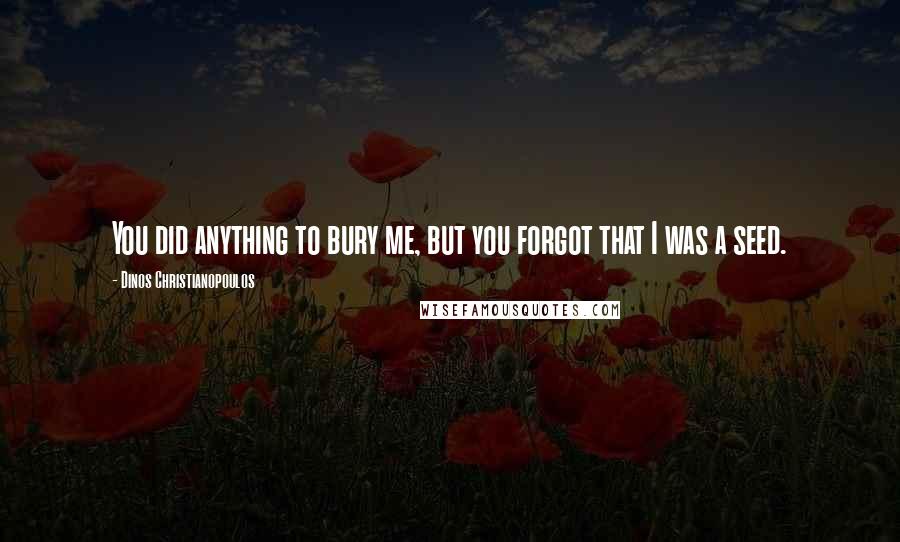 Dinos Christianopoulos Quotes: You did anything to bury me, but you forgot that I was a seed.