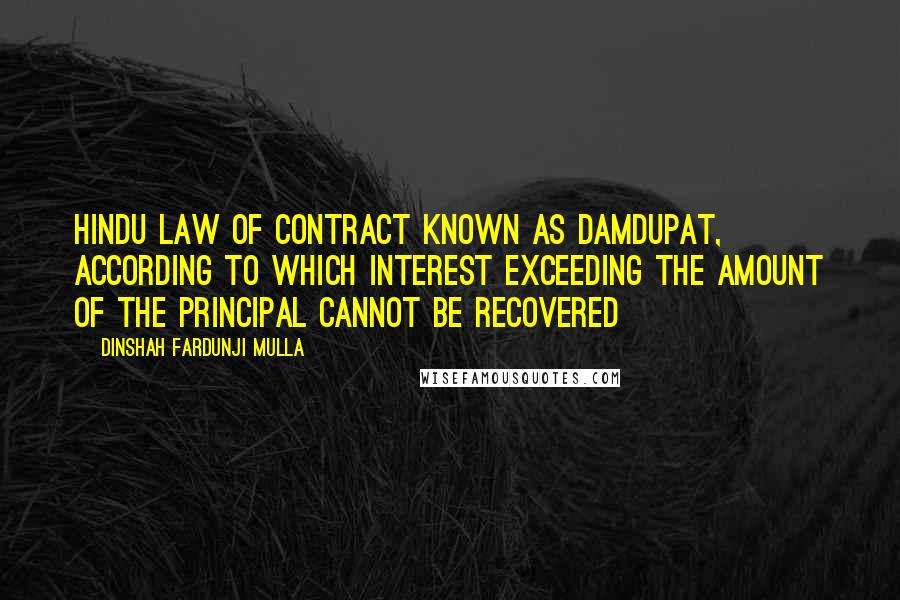 Dinshah Fardunji Mulla Quotes: Hindu law of contract known as damdupat, according to which interest exceeding the amount of the principal cannot be recovered