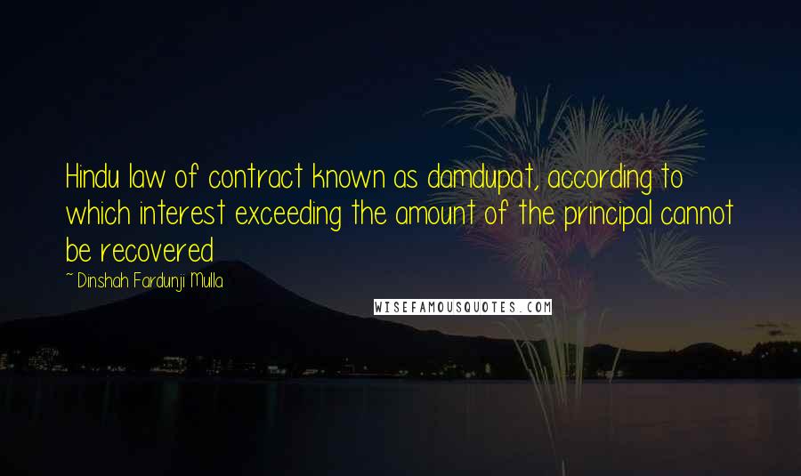 Dinshah Fardunji Mulla Quotes: Hindu law of contract known as damdupat, according to which interest exceeding the amount of the principal cannot be recovered