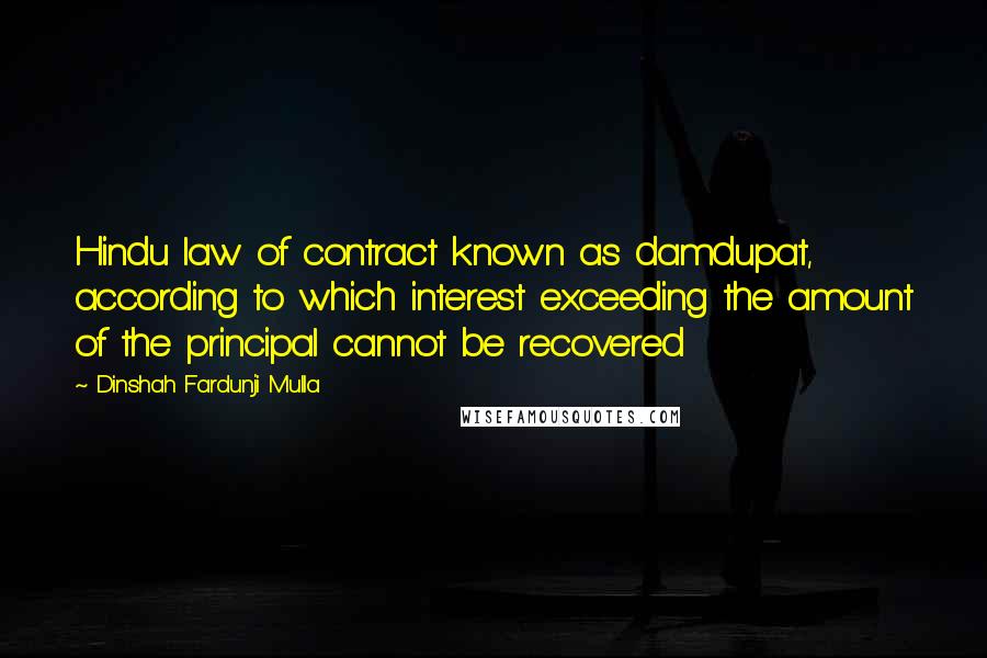 Dinshah Fardunji Mulla Quotes: Hindu law of contract known as damdupat, according to which interest exceeding the amount of the principal cannot be recovered