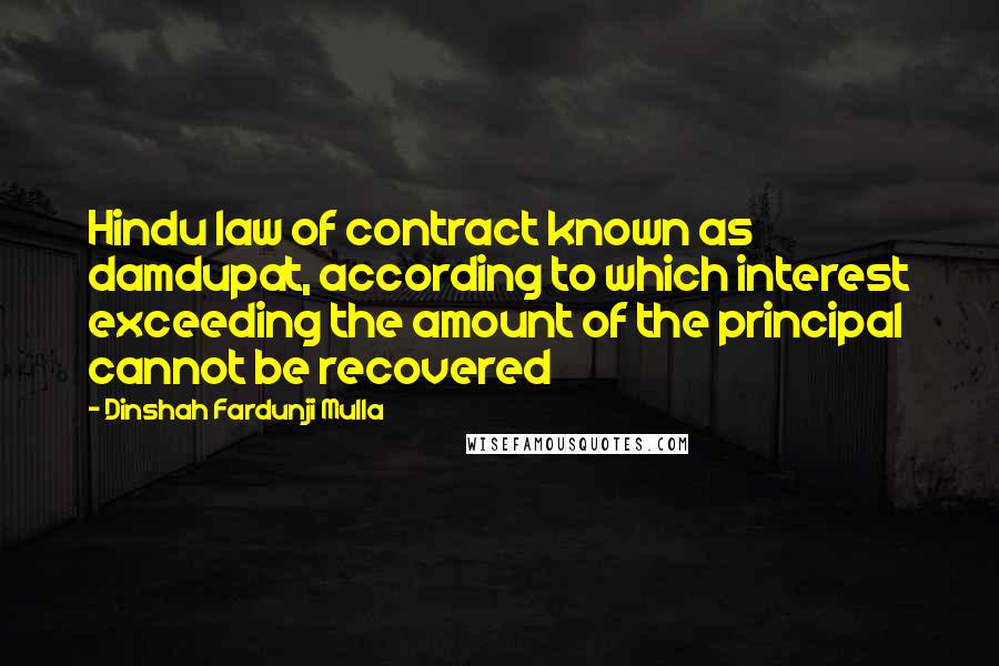 Dinshah Fardunji Mulla Quotes: Hindu law of contract known as damdupat, according to which interest exceeding the amount of the principal cannot be recovered