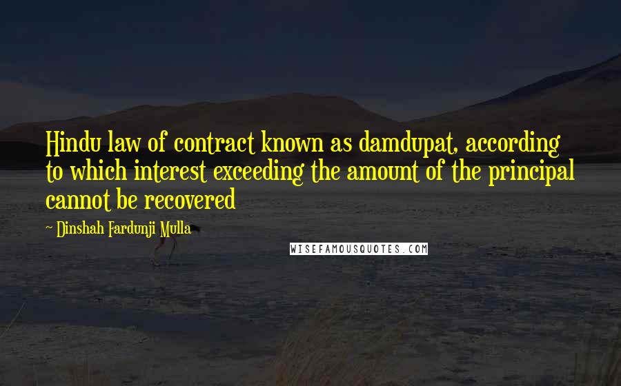 Dinshah Fardunji Mulla Quotes: Hindu law of contract known as damdupat, according to which interest exceeding the amount of the principal cannot be recovered