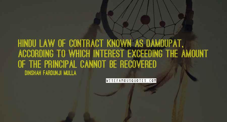 Dinshah Fardunji Mulla Quotes: Hindu law of contract known as damdupat, according to which interest exceeding the amount of the principal cannot be recovered