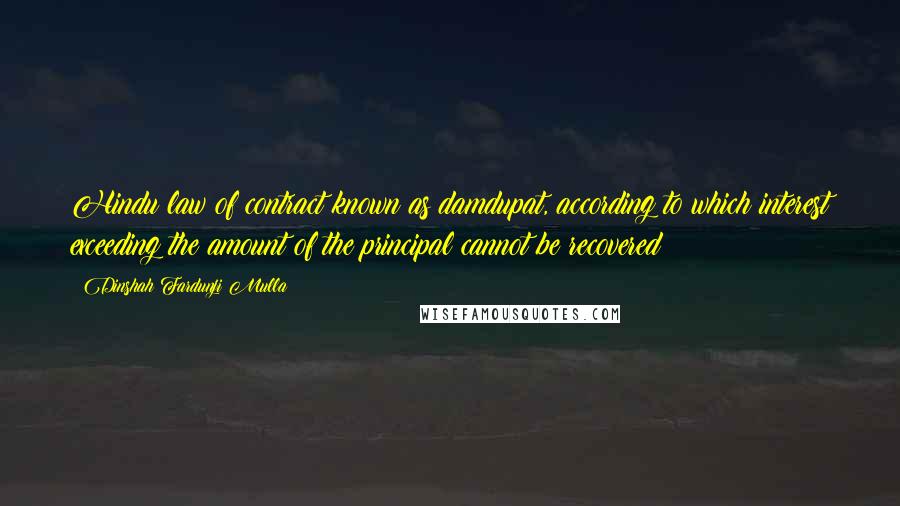 Dinshah Fardunji Mulla Quotes: Hindu law of contract known as damdupat, according to which interest exceeding the amount of the principal cannot be recovered