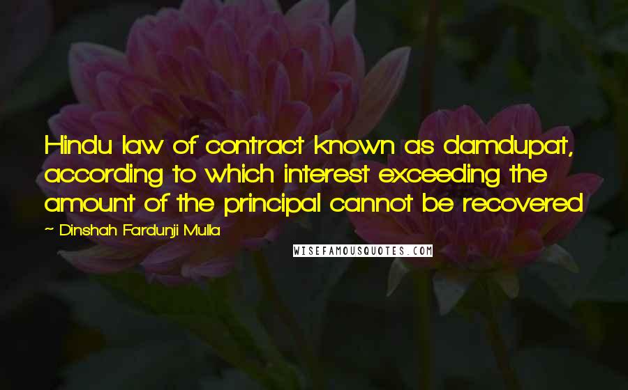 Dinshah Fardunji Mulla Quotes: Hindu law of contract known as damdupat, according to which interest exceeding the amount of the principal cannot be recovered