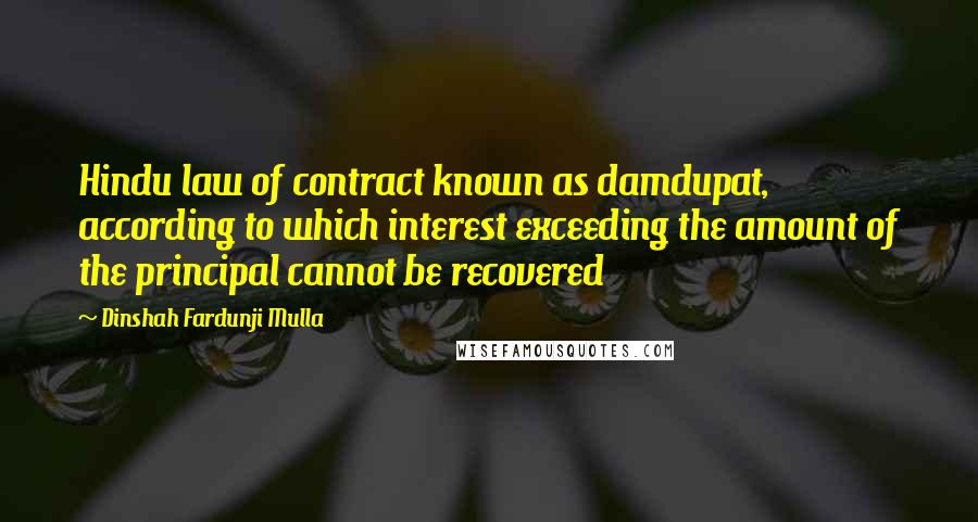 Dinshah Fardunji Mulla Quotes: Hindu law of contract known as damdupat, according to which interest exceeding the amount of the principal cannot be recovered