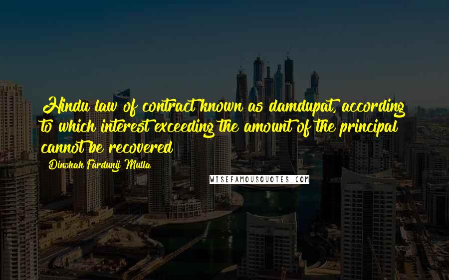 Dinshah Fardunji Mulla Quotes: Hindu law of contract known as damdupat, according to which interest exceeding the amount of the principal cannot be recovered