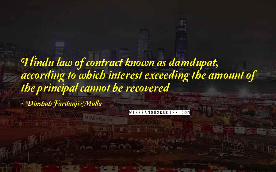 Dinshah Fardunji Mulla Quotes: Hindu law of contract known as damdupat, according to which interest exceeding the amount of the principal cannot be recovered