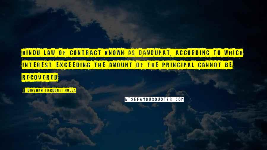 Dinshah Fardunji Mulla Quotes: Hindu law of contract known as damdupat, according to which interest exceeding the amount of the principal cannot be recovered